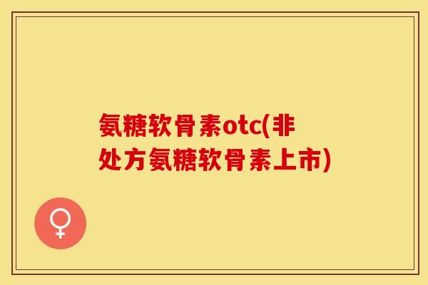 氨糖软骨素otc(非处方氨糖软骨素上市)-第1张图片-关节保镖