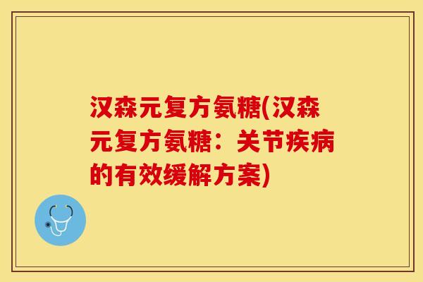 汉森元复方氨糖(汉森元复方氨糖：关节疾病的有效缓解方案)-第1张图片-关节保镖