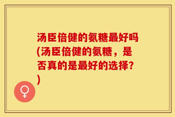汤臣倍健的氨糖最好吗(汤臣倍健的氨糖，是否真的是最好的选择？)-第1张图片-关节保镖