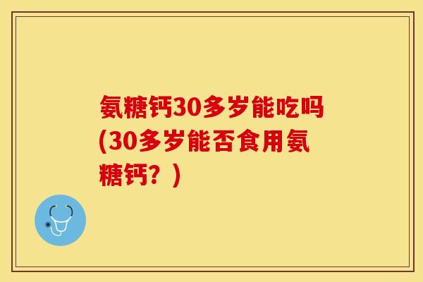 氨糖钙30多岁能吃吗(30多岁能否食用氨糖钙？)-第1张图片-关节保镖