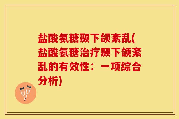 盐酸氨糖颞下颌紊乱(盐酸氨糖治疗颞下颌紊乱的有效性：一项综合分析)-第1张图片-关节保镖