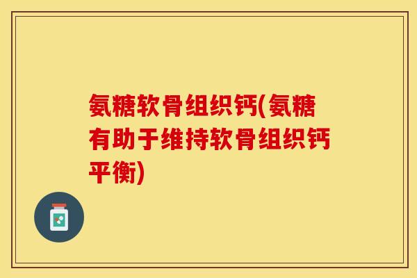 氨糖软骨组织钙(氨糖有助于维持软骨组织钙平衡)-第1张图片-关节保镖
