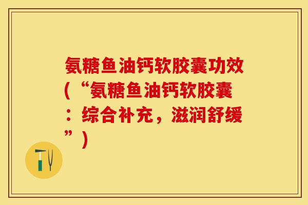 氨糖鱼油钙软胶囊功效(“氨糖鱼油钙软胶囊：综合补充，滋润舒缓”)-第1张图片-关节保镖