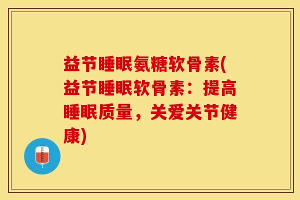 益节睡眠氨糖软骨素(益节睡眠软骨素：提高睡眠质量，关爱关节健康)-第1张图片-关节保镖