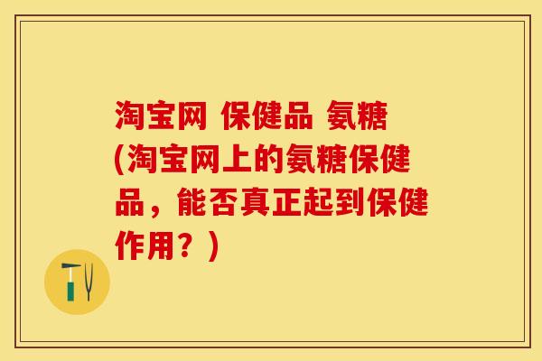 淘宝网 保健品 氨糖(淘宝网上的氨糖保健品，能否真正起到保健作用？)-第1张图片-关节保镖