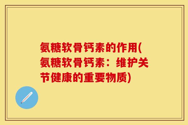 氨糖软骨钙素的作用(氨糖软骨钙素：维护关节健康的重要物质)-第1张图片-关节保镖