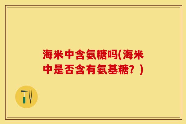 海米中含氨糖吗(海米中是否含有氨基糖？)-第1张图片-关节保镖