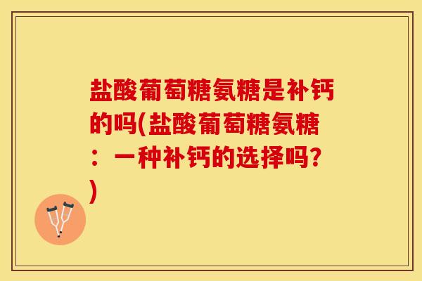 盐酸葡萄糖氨糖是补钙的吗(盐酸葡萄糖氨糖：一种补钙的选择吗？)-第1张图片-关节保镖