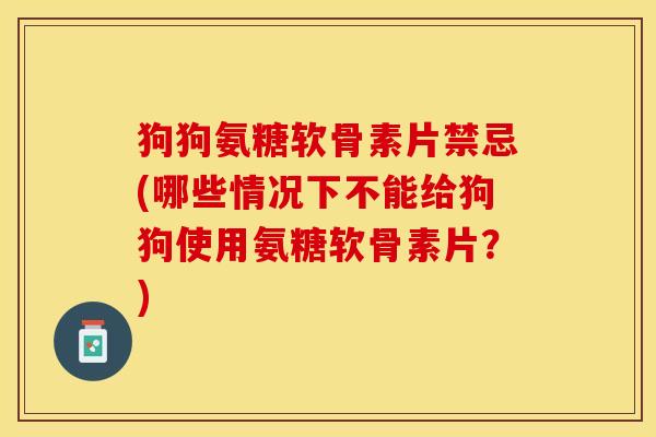狗狗氨糖软骨素片禁忌(哪些情况下不能给狗狗使用氨糖软骨素片？)-第1张图片-关节保镖