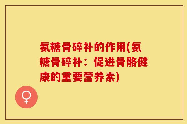 氨糖骨碎补的作用(氨糖骨碎补：促进骨骼健康的重要营养素)-第1张图片-关节保镖