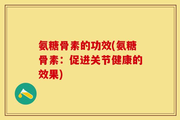 氨糖骨素的功效(氨糖骨素：促进关节健康的效果)-第1张图片-关节保镖