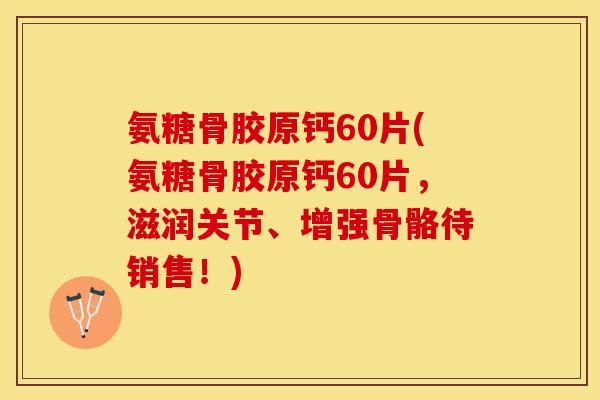 氨糖骨胶原钙60片(氨糖骨胶原钙60片，滋润关节、增强骨骼待销售！)-第1张图片-关节保镖