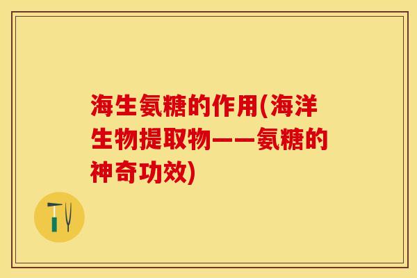 海生氨糖的作用(海洋生物提取物——氨糖的神奇功效)-第1张图片-关节保镖