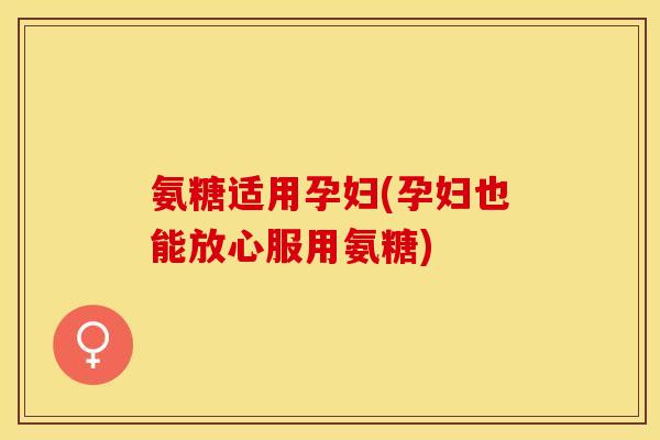氨糖适用孕妇(孕妇也能放心服用氨糖)-第1张图片-关节保镖