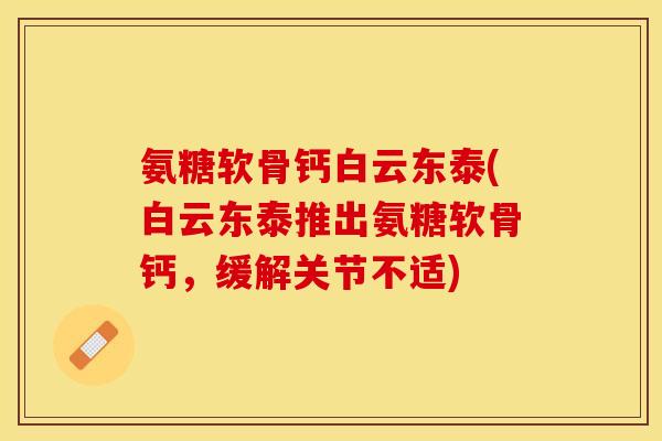 氨糖软骨钙白云东泰(白云东泰推出氨糖软骨钙，缓解关节不适)-第1张图片-关节保镖