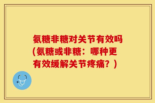 氨糖非糖对关节有效吗(氨糖或非糖：哪种更有效缓解关节疼痛？)-第1张图片-关节保镖