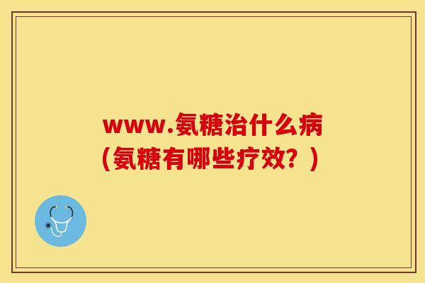 www.氨糖治什么病(氨糖有哪些疗效？)-第1张图片-关节保镖