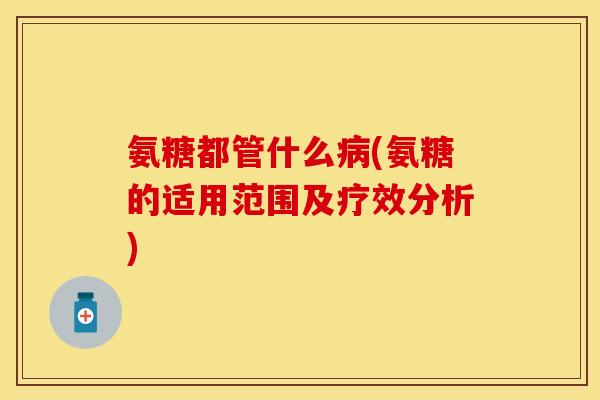 氨糖都管什么病(氨糖的适用范围及疗效分析)-第1张图片-关节保镖