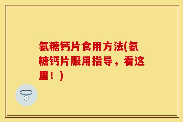 氨糖钙片食用方法(氨糖钙片服用指导，看这里！)-第1张图片-关节保镖