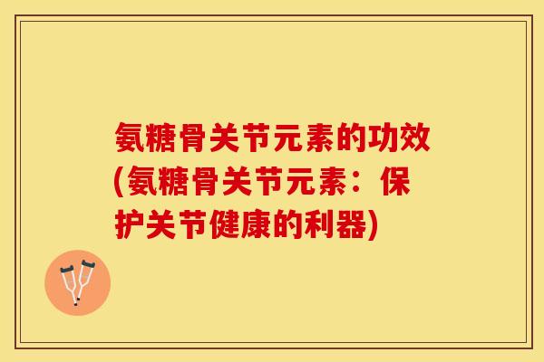 氨糖骨关节元素的功效(氨糖骨关节元素：保护关节健康的利器)-第1张图片-关节保镖