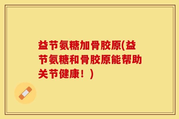 益节氨糖加骨胶原(益节氨糖和骨胶原能帮助关节健康！)-第1张图片-关节保镖