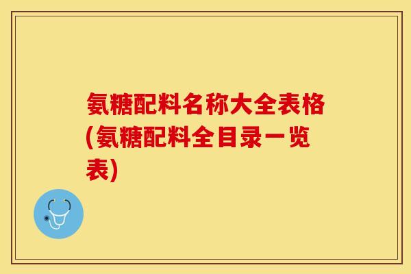 氨糖配料名称大全表格(氨糖配料全目录一览表)-第1张图片-关节保镖