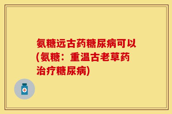 氨糖远古药糖尿病可以(氨糖：重温古老草药治疗糖尿病)-第1张图片-关节保镖