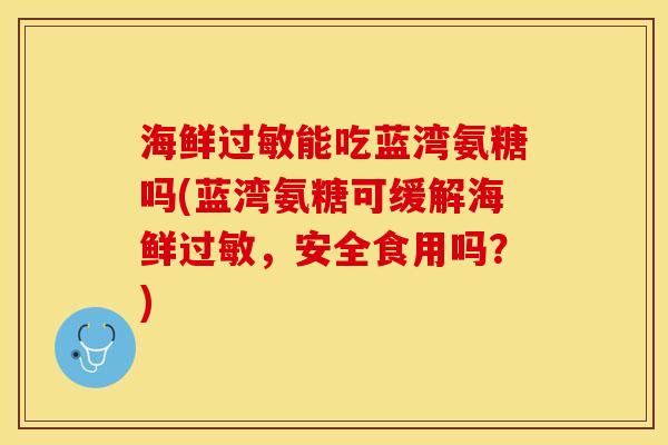 海鲜过敏能吃蓝湾氨糖吗(蓝湾氨糖可缓解海鲜过敏，安全食用吗？)-第1张图片-关节保镖