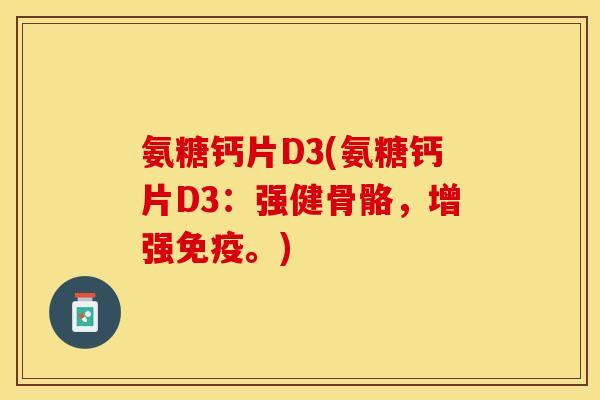 氨糖钙片D3(氨糖钙片D3：强健骨骼，增强免疫。)-第1张图片-关节保镖