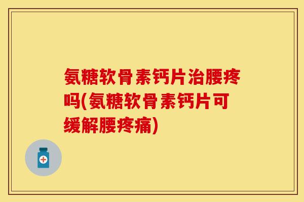 氨糖软骨素钙片治腰疼吗(氨糖软骨素钙片可缓解腰疼痛)-第1张图片-关节保镖