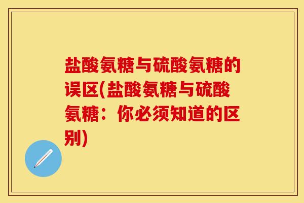 盐酸氨糖与硫酸氨糖的误区(盐酸氨糖与硫酸氨糖：你必须知道的区别)-第1张图片-关节保镖