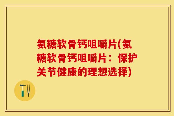 氨糖软骨钙咀嚼片(氨糖软骨钙咀嚼片：保护关节健康的理想选择)-第1张图片-关节保镖