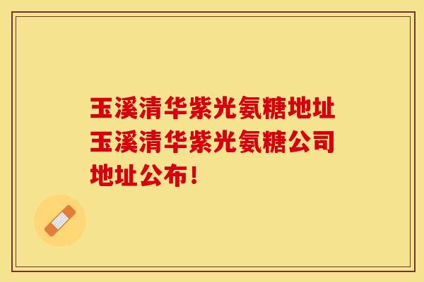 玉溪清华紫光氨糖地址玉溪清华紫光氨糖公司地址公布！-第1张图片-关节保镖
