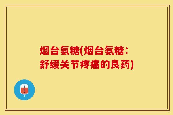烟台氨糖(烟台氨糖：舒缓关节疼痛的良药)-第1张图片-关节保镖