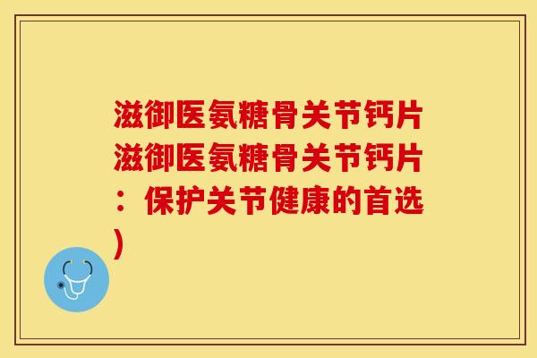 滋御医氨糖骨关节钙片滋御医氨糖骨关节钙片：保护关节健康的首选)-第1张图片-关节保镖