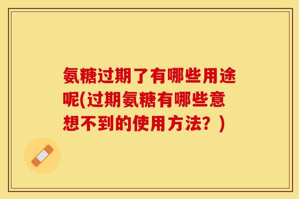 氨糖过期了有哪些用途呢(过期氨糖有哪些意想不到的使用方法？)-第1张图片-关节保镖