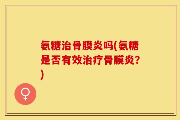 氨糖治骨膜炎吗(氨糖是否有效治疗骨膜炎？)-第1张图片-关节保镖