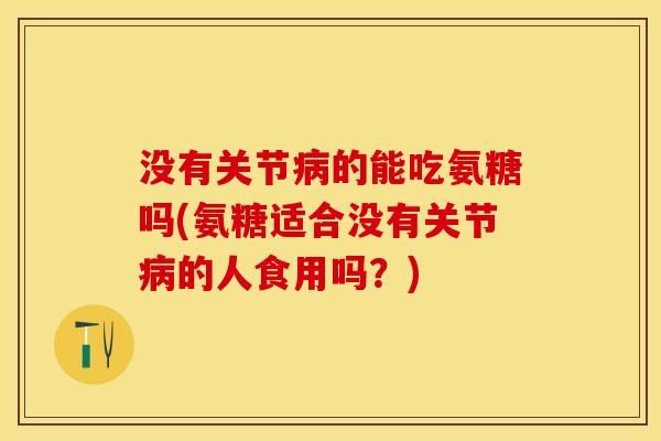 没有关节病的能吃氨糖吗(氨糖适合没有关节病的人食用吗？)-第1张图片-关节保镖