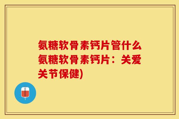 氨糖软骨素钙片管什么氨糖软骨素钙片：关爱关节保健)-第1张图片-关节保镖