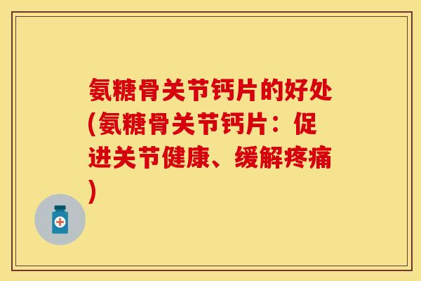氨糖骨关节钙片的好处(氨糖骨关节钙片：促进关节健康、缓解疼痛)-第1张图片-关节保镖