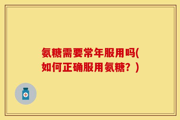 氨糖需要常年服用吗(如何正确服用氨糖？)-第1张图片-关节保镖