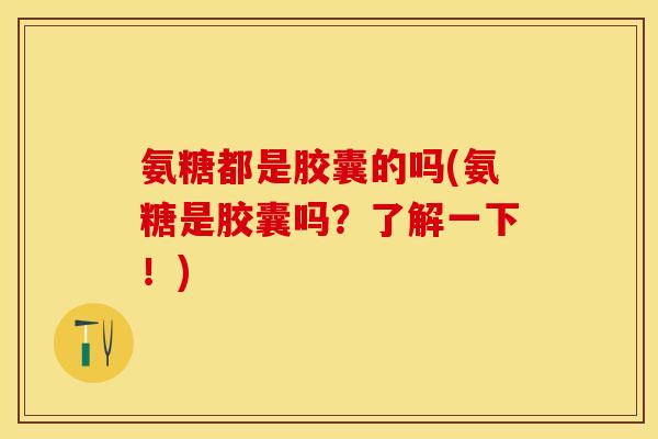 氨糖都是胶囊的吗(氨糖是胶囊吗？了解一下！)-第1张图片-关节保镖