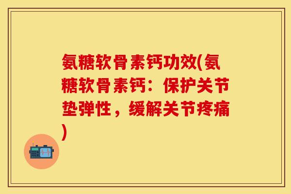 氨糖软骨素钙功效(氨糖软骨素钙：保护关节垫弹性，缓解关节疼痛)-第1张图片-关节保镖