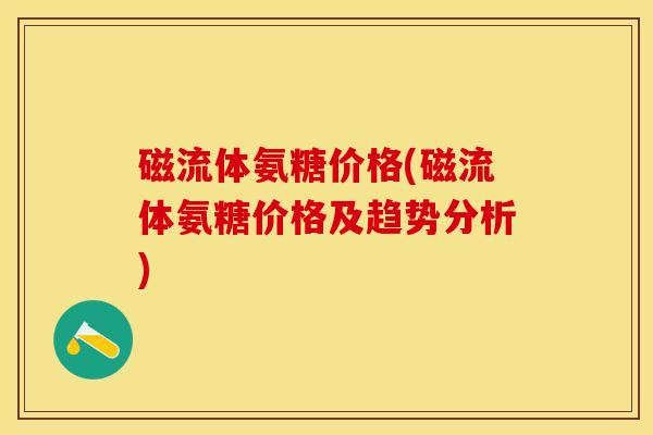 磁流体氨糖价格(磁流体氨糖价格及趋势分析)-第1张图片-关节保镖