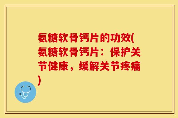 氨糖软骨钙片的功效(氨糖软骨钙片：保护关节健康，缓解关节疼痛)-第1张图片-关节保镖