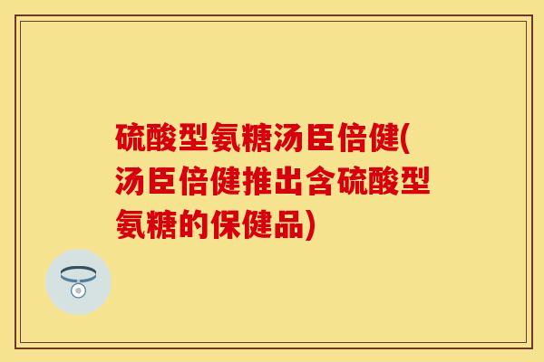 硫酸型氨糖汤臣倍健(汤臣倍健推出含硫酸型氨糖的保健品)-第1张图片-关节保镖