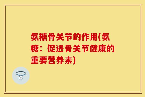 氨糖骨关节的作用(氨糖：促进骨关节健康的重要营养素)-第1张图片-关节保镖