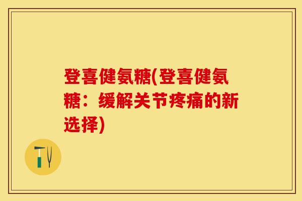 登喜健氨糖(登喜健氨糖：缓解关节疼痛的新选择)-第1张图片-关节保镖