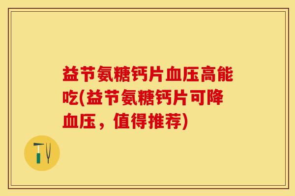 益节氨糖钙片血压高能吃(益节氨糖钙片可降血压，值得推荐)-第1张图片-关节保镖