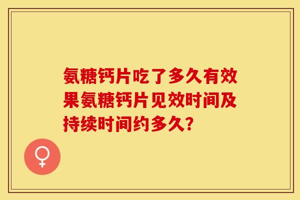 氨糖钙片吃了多久有效果氨糖钙片见效时间及持续时间约多久？-第1张图片-关节保镖